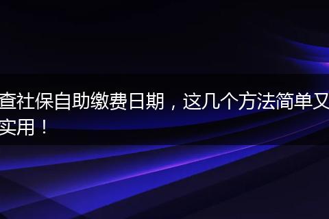 查社保自助缴费日期，这几个方法简单又实用！
