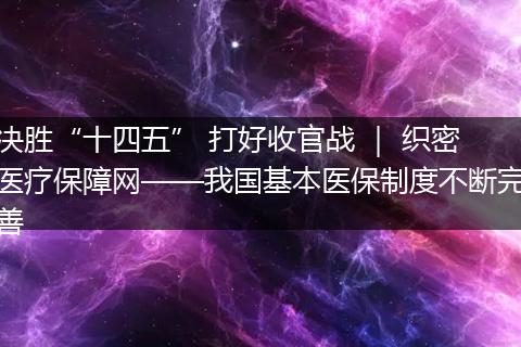 决胜“十四五” 打好收官战 ｜ 织密医疗保障网——我国基本医保制度不断完善