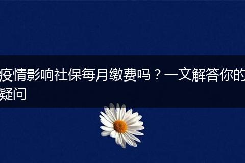疫情影响社保每月缴费吗？一文解答你的疑问