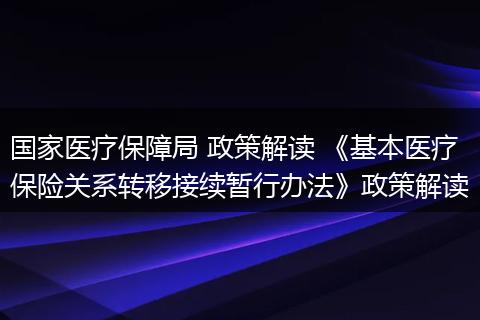 国家医疗保障局 政策解读 《基本医疗保险关系转移接续暂行办法》政策解读
