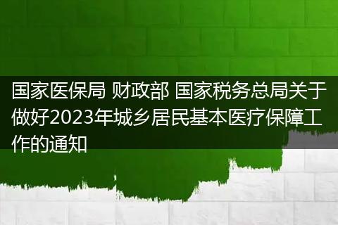 国家医保局 财政部 国家税务总局关于做好2023年城乡居民基本医疗保障工作的通知