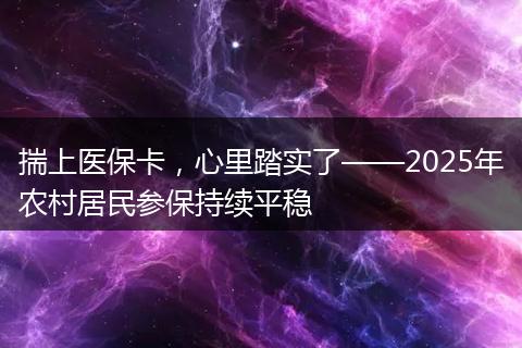 揣上医保卡，心里踏实了——2025年农村居民参保持续平稳