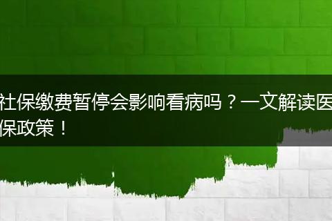 社保缴费暂停会影响看病吗？一文解读医保政策！