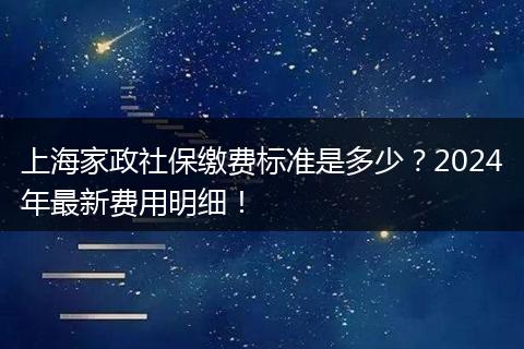 上海家政社保缴费标准是多少？2024年最新费用明细！