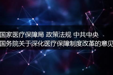 国家医疗保障局 政策法规 中共中央 国务院关于深化医疗保障制度改革的意见