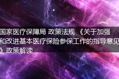 国家医疗保障局 政策法规 《关于加强和改进基本医疗保险参保工作的指导意见》政策解读