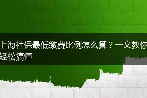 上海社保最低缴费比例怎么算？一文教你轻松搞懂
