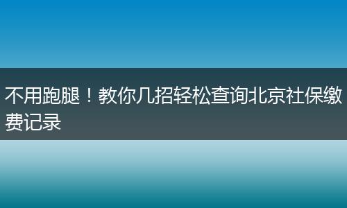 不用跑腿！教你几招轻松查询北京社保缴费记录