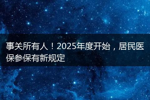 事关所有人！2025年度开始，居民医保参保有新规定