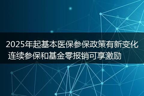 2025年起基本医保参保政策有新变化 连续参保和基金零报销可享激励