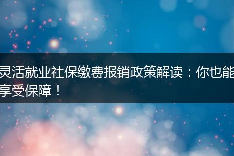 灵活就业社保缴费报销政策解读：你也能享受保障！