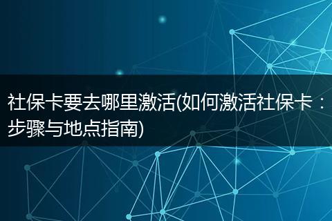 社保卡要去哪里激活(如何激活社保卡:步骤与地点指南)