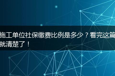 施工单位社保缴费比例是多少？看完这篇就清楚了！