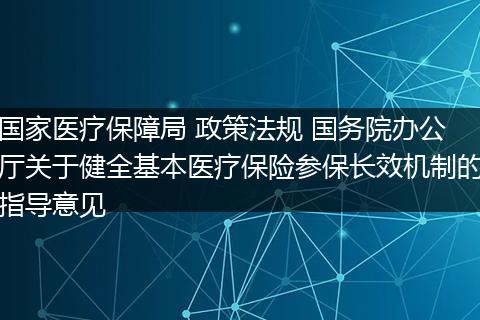 国家医疗保障局 政策法规 国务院办公厅关于健全基本医疗保险参保长效机制的指导意见