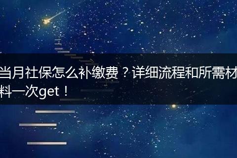 当月社保怎么补缴费?详细流程和所需材料一次get!