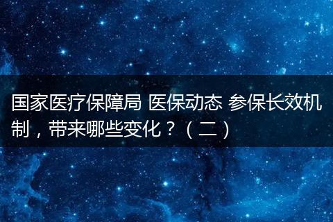 国家医疗保障局 医保动态 参保长效机制，带来哪些变化？（二）