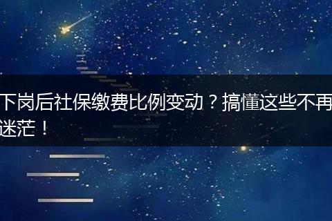下岗后社保缴费比例变动？搞懂这些不再迷茫！