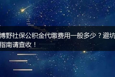博野社保公积金代缴费用一般多少？避坑指南请查收！