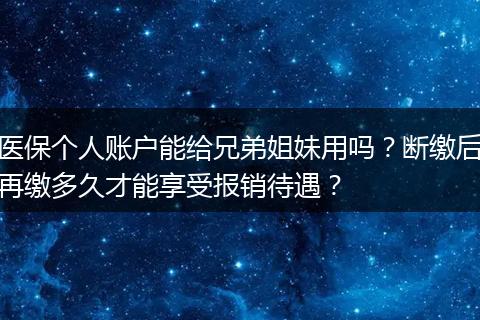 医保个人账户能给兄弟姐妹用吗？断缴后再缴多久才能享受报销待遇？