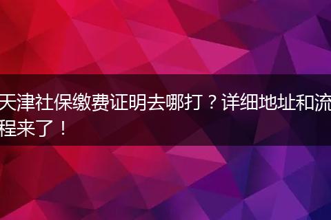 天津社保缴费证明去哪打？详细地址和流程来了！