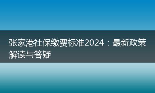 张家港社保缴费标准2024：最新政策解读与答疑