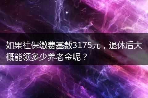如果社保缴费基数3175元，退休后大概能领多少养老金呢？