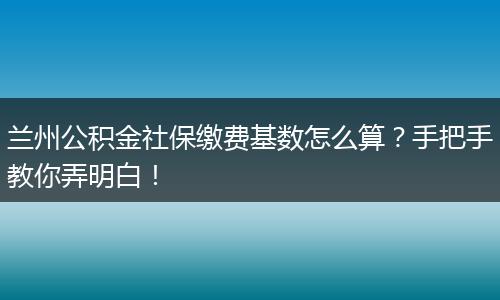 兰州公积金社保缴费基数怎么算?手把手教你弄明白!