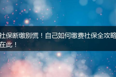 社保断缴别慌！自己如何缴费社保全攻略在此！