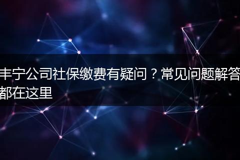 丰宁公司社保缴费有疑问？常见问题解答都在这里