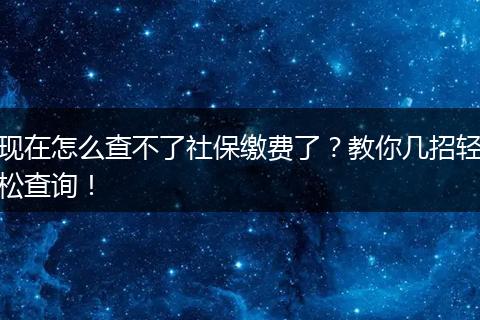 现在怎么查不了社保缴费了？教你几招轻松查询！