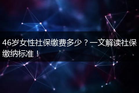 46岁女性社保缴费多少？一文解读社保缴纳标准！