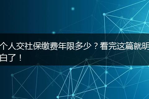 个人交社保缴费年限多少？看完这篇就明白了！