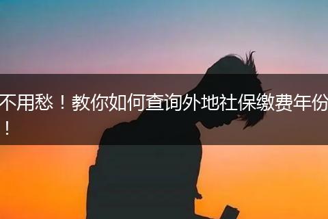 不用愁！教你如何查询外地社保缴费年份！