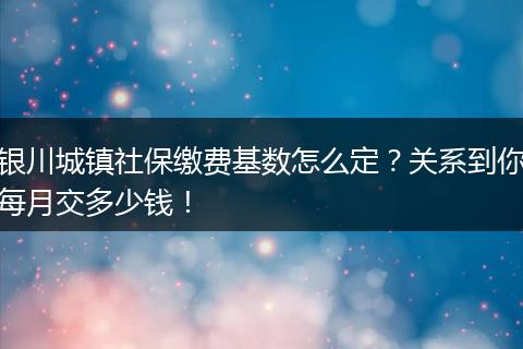 银川城镇社保缴费基数怎么定？关系到你每月交多少钱！