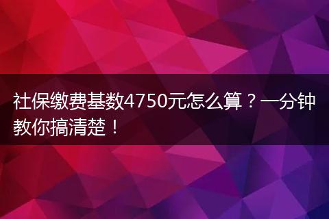 社保缴费基数4750元怎么算?一分钟教你搞清楚!