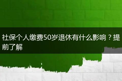 社保个人缴费50岁退休有什么影响？提前了解
