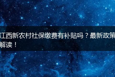 江西新农村社保缴费有补贴吗？最新政策解读！