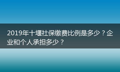 2019年十堰社保缴费比例是多少？企业和个人承担多少？