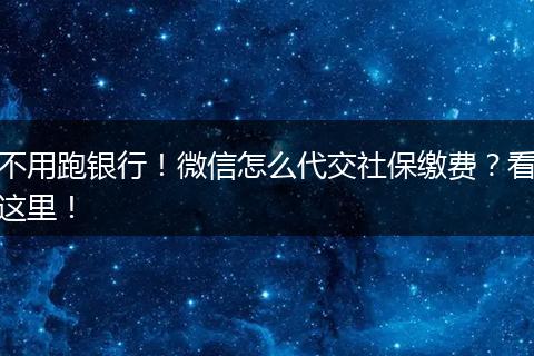 不用跑银行!微信怎么代交社保缴费?看这里!