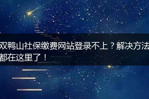 双鸭山社保缴费网站登录不上？解决方法都在这里了！