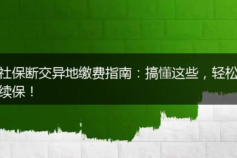 社保断交异地缴费指南：搞懂这些，轻松续保！