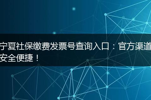 宁夏社保缴费发票号查询入口：官方渠道安全便捷！
