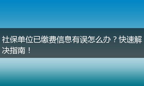 社保单位已缴费信息有误怎么办？快速解决指南！