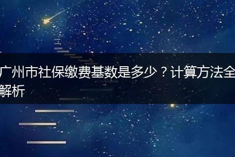 广州市社保缴费基数是多少？计算方法全解析