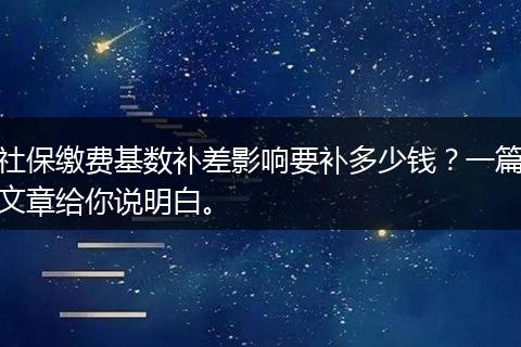 社保缴费基数补差影响要补多少钱？一篇文章给你说明白。
