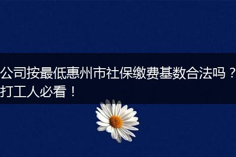 公司按最低惠州市社保缴费基数合法吗？打工人必看！