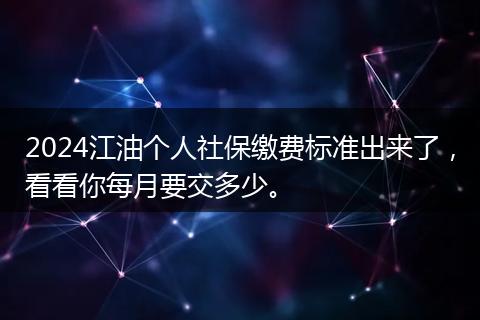 2024江油个人社保缴费标准出来了，看看你每月要交多少。