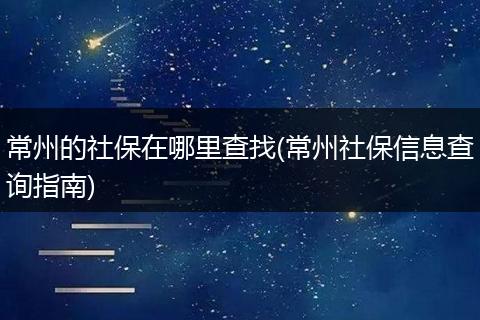 常州的社保在哪里查找(常州社保信息查询指南)