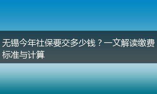 无锡今年社保要交多少钱?一文解读缴费标准与计算