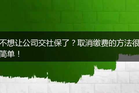 不想让公司交社保了？取消缴费的方法很简单！
